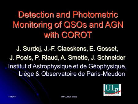 11/12/03 5th COROT Week Detection and Photometric Monitoring of QSOs and AGN with COROT J. Surdej, J.-F. Claeskens, E. Gosset, J. Poels, P. Riaud, A. Smette,