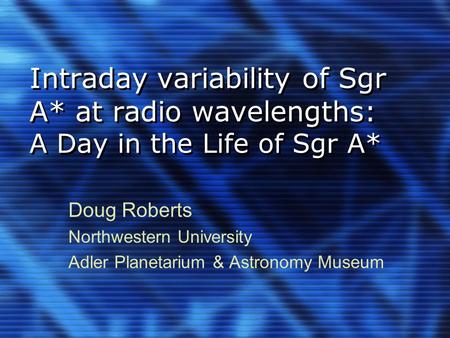 Intraday variability of Sgr A* at radio wavelengths: A Day in the Life of Sgr A* Doug Roberts Northwestern University Adler Planetarium & Astronomy Museum.