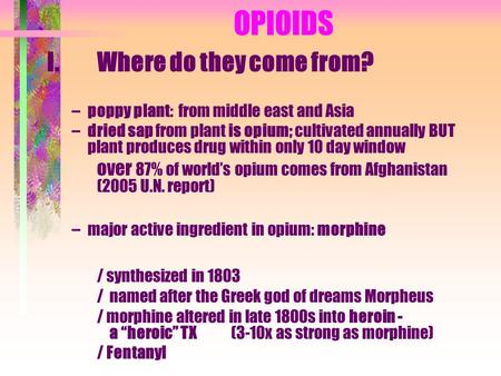 OPIOIDS I. Where do they come from? –poppy plant: from middle east and Asia –dried sap from plant is opium; cultivated annually BUT plant produces drug.