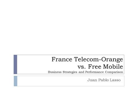 France Telecom-Orange vs. Free Mobile Business Strategies and Performance Comparison Juan Pablo Lasso.