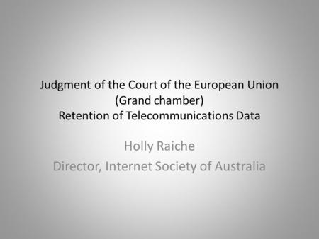 Judgment of the Court of the European Union (Grand chamber) Retention of Telecommunications Data Holly Raiche Director, Internet Society of Australia.