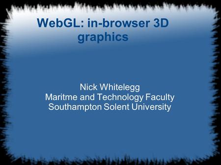 WebGL: in-browser 3D graphics Nick Whitelegg Maritme and Technology Faculty Southampton Solent University.