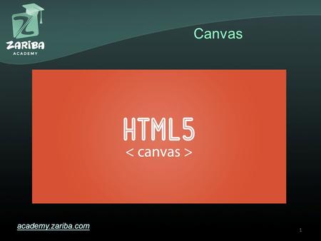 Canvas academy.zariba.com 1. Lecture Content 1.What is Canvas? 2.Including Canvas in your HTML 3.Commands in Canvas 4.Drawing Shapes with Canvas 5.Animations.