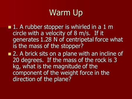 Warm Up 1. A rubber stopper is whirled in a 1 m circle with a velocity of 8 m/s. If it generates 1.28 N of centripetal force what is the mass of the stopper?