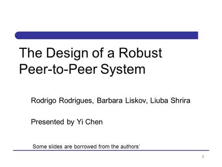 1 The Design of a Robust Peer-to-Peer System Rodrigo Rodrigues, Barbara Liskov, Liuba Shrira Presented by Yi Chen Some slides are borrowed from the authors’