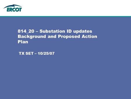 814_20 – Substation ID updates Background and Proposed Action Plan TX SET – 10/25/07.