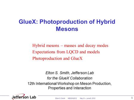 Elton S. Smith MESON2012 May 31 – June 5, 2012 1 GlueX: Photoproduction of Hybrid Mesons Elton S. Smith, Jefferson Lab for the GlueX Collaboration 12th.