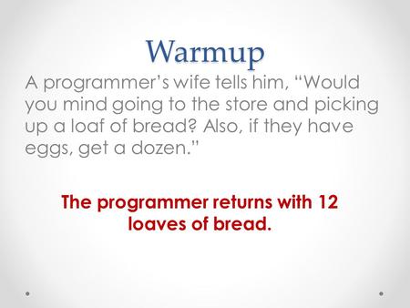 Warmup A programmer’s wife tells him, “Would you mind going to the store and picking up a loaf of bread? Also, if they have eggs, get a dozen.” The programmer.
