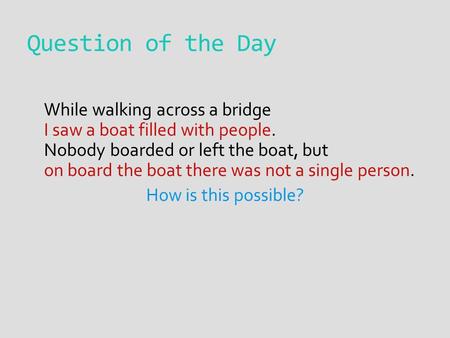 Question of the Day While walking across a bridge I saw a boat filled with people. Nobody boarded or left the boat, but on board the boat there was not.