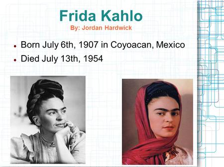 Frida Kahlo By: Jordan Hardwick Born July 6th, 1907 in Coyoacan, Mexico Died July 13th, 1954.