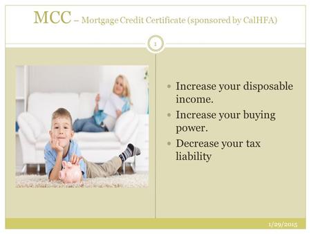 MCC – Mortgage Credit Certificate (sponsored by CalHFA) Increase your disposable income. Increase your buying power. Decrease your tax liability 1 1/29/2015.