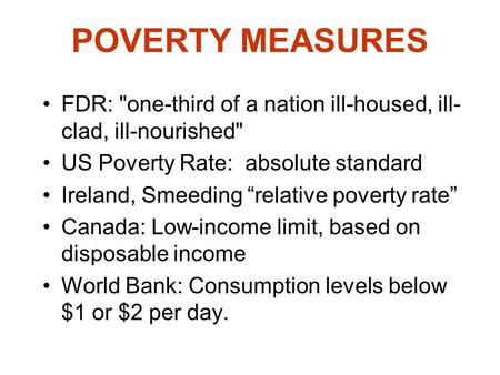POVERTY MEASURES FDR: one-third of a nation ill-housed, ill- clad, ill-nourished US Poverty Rate: absolute standard Ireland, Smeeding “relative poverty.