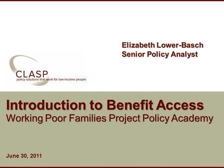 Www.clasp.org Introduction to Benefit Access Working Poor Families Project Policy Academy June 30, 2011 Elizabeth Lower-Basch Senior Policy Analyst.