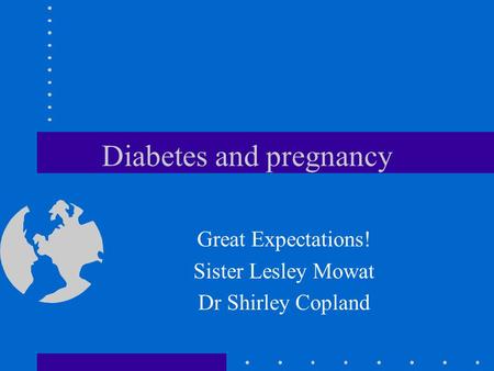 Diabetes and pregnancy Great Expectations! Sister Lesley Mowat Dr Shirley Copland.