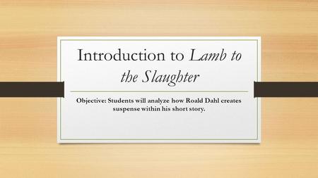 Introduction to Lamb to the Slaughter Objective: Students will analyze how Roald Dahl creates suspense within his short story.