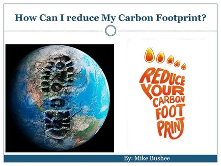 How Can I reduce My Carbon Footprint? By: Mike Bushee.