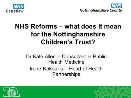 NHS Reforms – what does it mean for the Nottinghamshire Children’s Trust? Dr Kate Allen – Consultant in Public Health Medicine Irene Kakoullis – Head of.