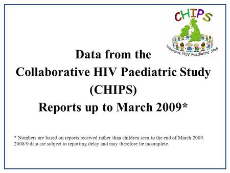 Data from the Collaborative HIV Paediatric Study (CHIPS) Reports up to March 2009* * Numbers are based on reports received rather than children seen to.