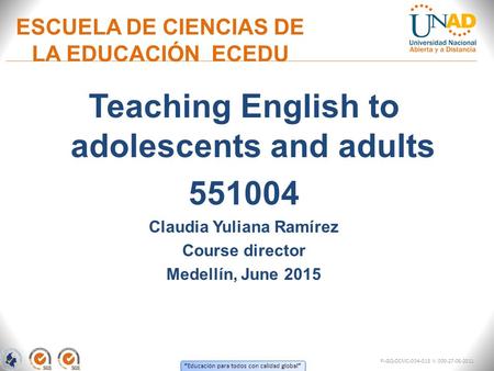 “ Educación para todos con calidad global ” Teaching English to adolescents and adults 551004 Claudia Yuliana Ramírez Course director Medellín, June 2015.