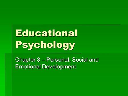 Educational Psychology Chapter 3 – Personal, Social and Emotional Development.