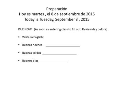 Preparación Hoy es martes, el 8 de septiembre de 2015 Today is Tuesday, September 8, 2015 DUE NOW: (As soon as entering class to fill out: Review day before)