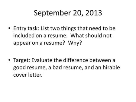 September 20, 2013 Entry task: List two things that need to be included on a resume. What should not appear on a resume? Why? Target: Evaluate the difference.