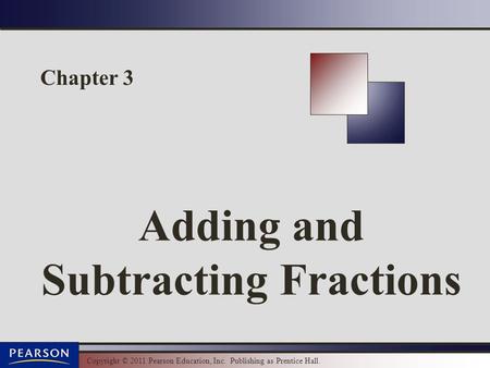 Copyright © 2011 Pearson Education, Inc. Publishing as Prentice Hall. Chapter 3 Adding and Subtracting Fractions.