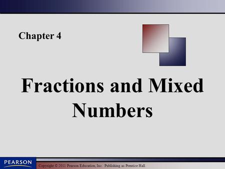 Copyright © 2011 Pearson Education, Inc. Publishing as Prentice Hall. Chapter 4 Fractions and Mixed Numbers.