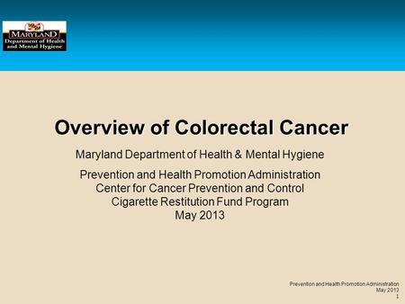 Prevention and Health Promotion Administration May 2013 1 Overview of Colorectal Cancer Maryland Department of Health & Mental Hygiene Prevention and Health.