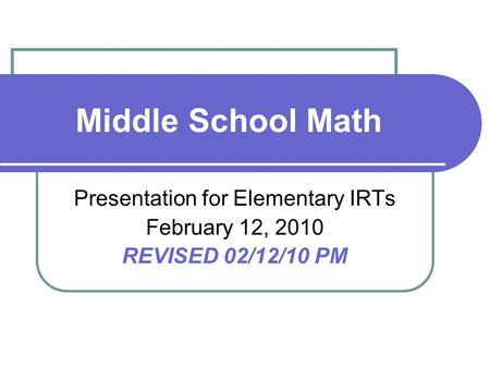 Middle School Math Presentation for Elementary IRTs February 12, 2010 REVISED 02/12/10 PM.