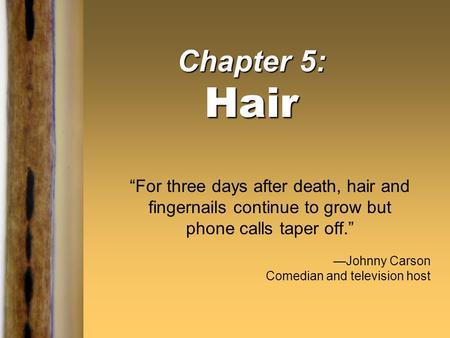 Chapter 5: Hair “For three days after death, hair and fingernails continue to grow but phone calls taper off.” —Johnny Carson Comedian and television host.