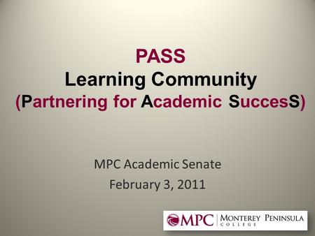 PASS Learning Community (Partnering for Academic SuccesS) MPC Academic Senate February 3, 2011.
