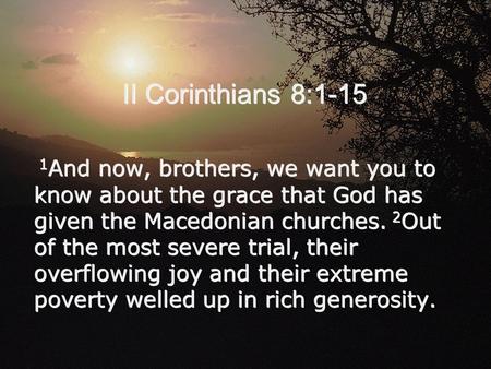 II Corinthians 8:1-15 1 And now, brothers, we want you to know about the grace that God has given the Macedonian churches. 2 Out of the most severe trial,