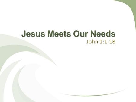 Jesus Meets Our Needs John 1:1-18. People Have Many Needs Genesis 1-2 Physical needs Emotional / mental needs Social needs Spiritual needs.
