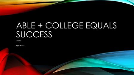 ABLE + COLLEGE EQUALS SUCCESS OAACE April 25 2014.