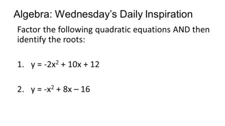 Algebra: Wednesday’s Daily Inspiration Factor the following quadratic equations AND then identify the roots: 1.y = -2x 2 + 10x + 12 2.y = -x 2 + 8x – 16.
