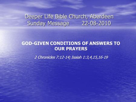 Deeper Life Bible Church, Aberdeen Sunday Message22-08-2010 GOD-GIVEN CONDITIONS OF ANSWERS TO OUR PRAYERS 2 Chronicles 7:12-14; Isaiah 1:3,4,15,16-19.