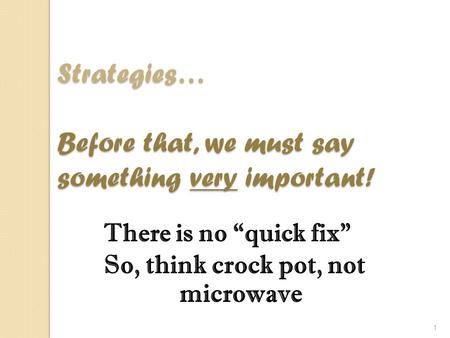 1 There is no “quick fix” So, think crock pot, not microwave Strategies… Before that, we must say something very important!