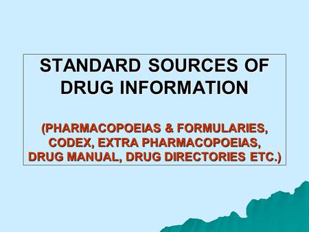 STANDARD SOURCES OF DRUG INFORMATION (PHARMACOPOEIAS & FORMULARIES, CODEX, EXTRA PHARMACOPOEIAS, DRUG MANUAL, DRUG DIRECTORIES ETC.)