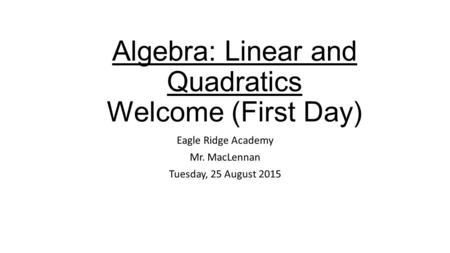 Algebra: Linear and Quadratics Welcome (First Day) Eagle Ridge Academy Mr. MacLennan Tuesday, 25 August 2015.