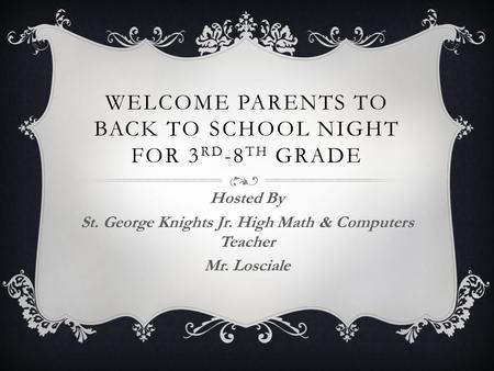 WELCOME PARENTS TO BACK TO SCHOOL NIGHT FOR 3 RD -8 TH GRADE Hosted By St. George Knights Jr. High Math & Computers Teacher Mr. Losciale.