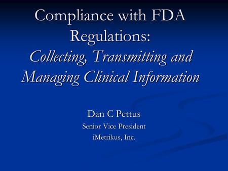 Compliance with FDA Regulations: Collecting, Transmitting and Managing Clinical Information Dan C Pettus Senior Vice President iMetrikus, Inc.