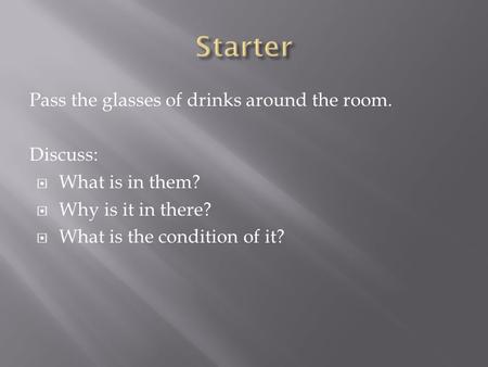 Pass the glasses of drinks around the room. Discuss:  What is in them?  Why is it in there?  What is the condition of it?