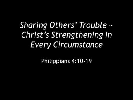 Sharing Others’ Trouble ~ Christ’s Strengthening in Every Circumstance Philippians 4:10-19.
