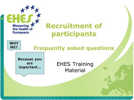 Recruitment of participants Frequently asked questions EHES Training Material WHY ME? Because you are important…