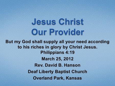 But my God shall supply all your need according to his riches in glory by Christ Jesus. Philippians 4:19 March 25, 2012 Rev. David B. Hanson Deaf Liberty.