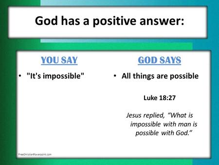 God has a positive answer: YOU SAY It's impossible GOD SAYS All things are possible Luke 18:27 Jesus replied, “What is impossible with man is possible.