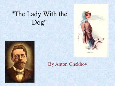 The Lady With the Dog By Anton Chekhov. Anton Chekhov A century has passed since he died, yet he remains close to us--his stories never out of print,