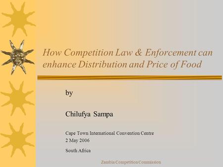 Zambia Competition Commission How Competition Law & Enforcement can enhance Distribution and Price of Food by Chilufya Sampa Cape Town International Convention.