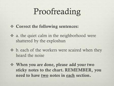 Proofreading  Correct the following sentences:  a. the quiet calm in the neighborhood were shattered by the exploshun  b. each of the workers were scaired.